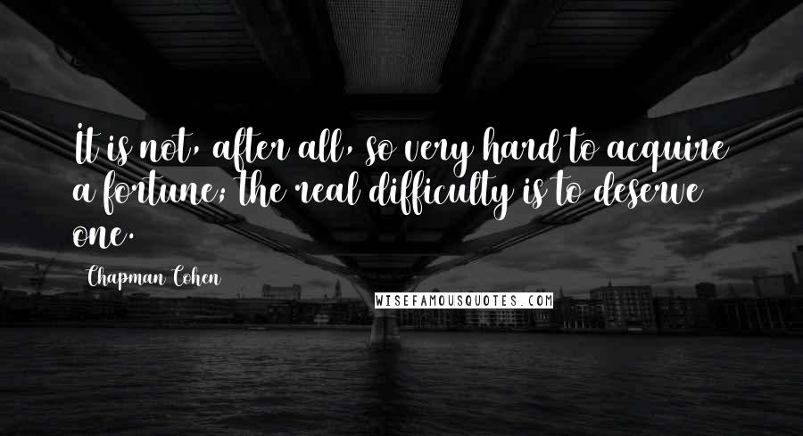 Chapman Cohen Quotes: It is not, after all, so very hard to acquire a fortune; the real difficulty is to deserve one.