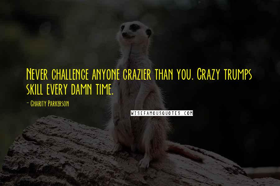 Charity Parkerson Quotes: Never challenge anyone crazier than you. Crazy trumps skill every damn time.