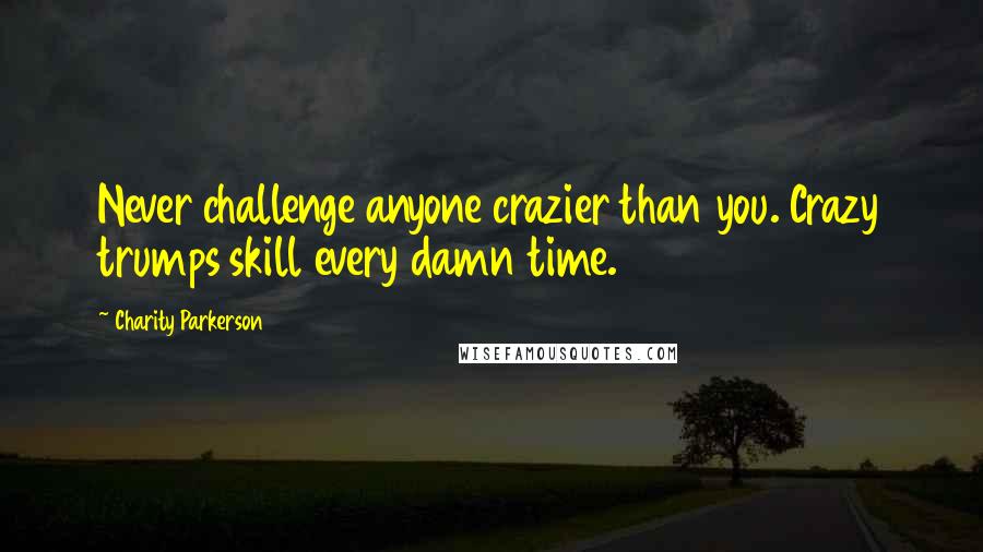 Charity Parkerson Quotes: Never challenge anyone crazier than you. Crazy trumps skill every damn time.