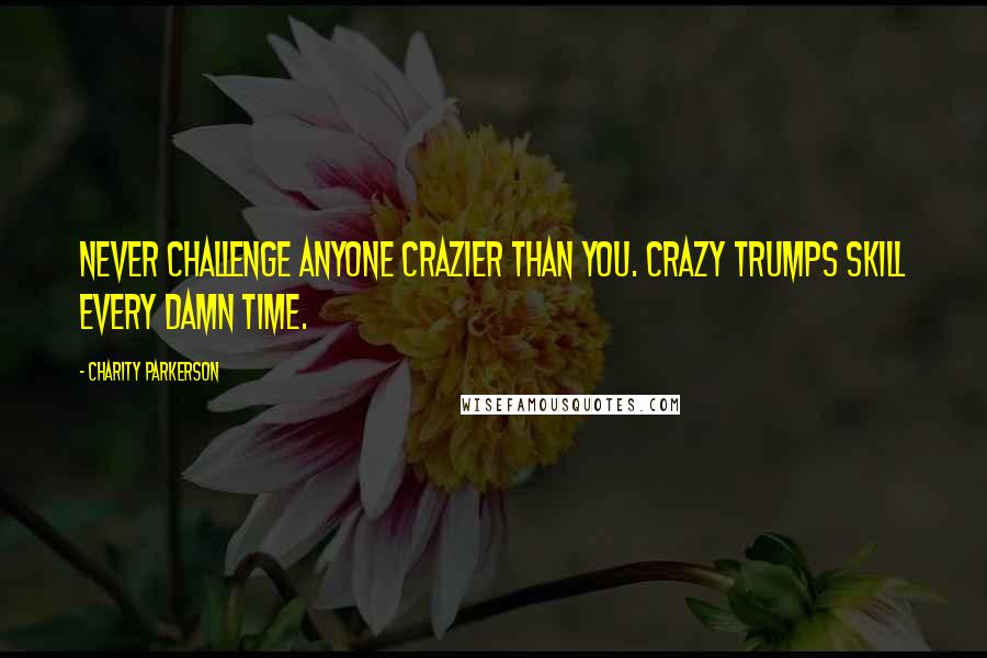 Charity Parkerson Quotes: Never challenge anyone crazier than you. Crazy trumps skill every damn time.