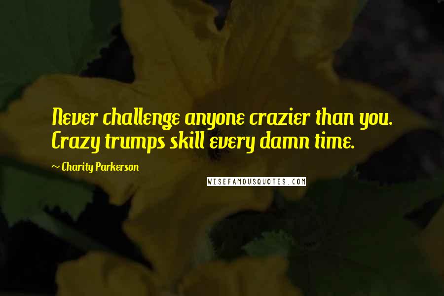 Charity Parkerson Quotes: Never challenge anyone crazier than you. Crazy trumps skill every damn time.