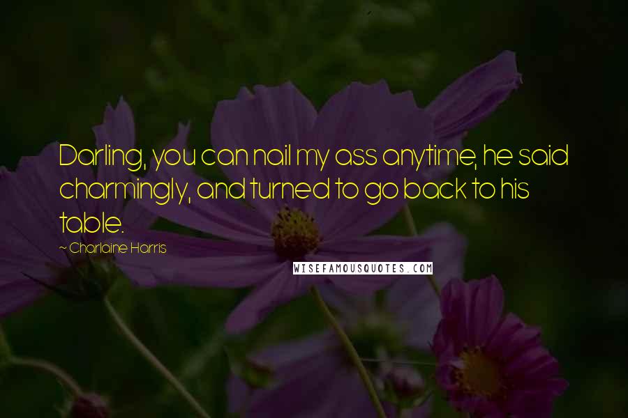 Charlaine Harris Quotes: Darling, you can nail my ass anytime, he said charmingly, and turned to go back to his table.