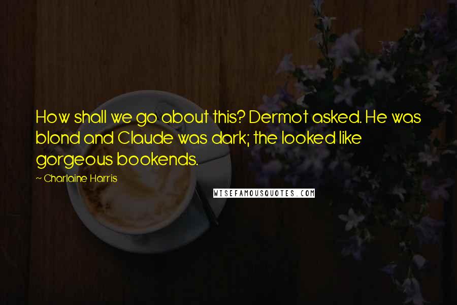 Charlaine Harris Quotes: How shall we go about this? Dermot asked. He was blond and Claude was dark; the looked like gorgeous bookends.