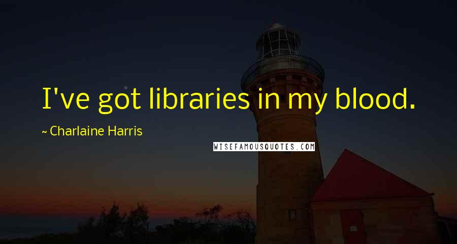 Charlaine Harris Quotes: I've got libraries in my blood.