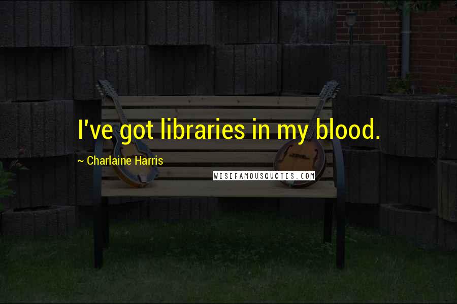 Charlaine Harris Quotes: I've got libraries in my blood.