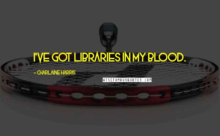 Charlaine Harris Quotes: I've got libraries in my blood.