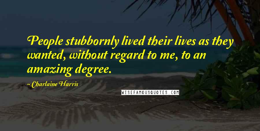 Charlaine Harris Quotes: People stubbornly lived their lives as they wanted, without regard to me, to an amazing degree.