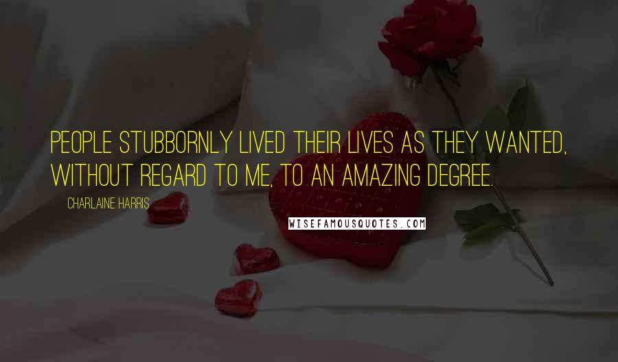 Charlaine Harris Quotes: People stubbornly lived their lives as they wanted, without regard to me, to an amazing degree.