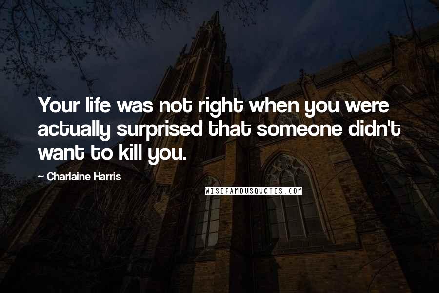 Charlaine Harris Quotes: Your life was not right when you were actually surprised that someone didn't want to kill you.