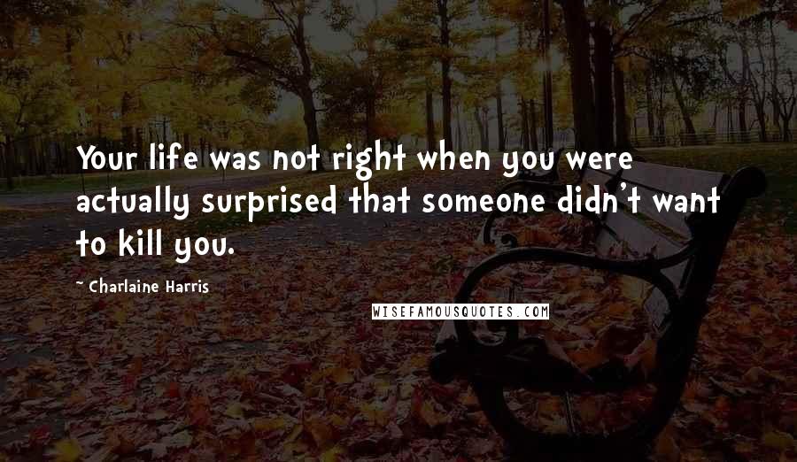 Charlaine Harris Quotes: Your life was not right when you were actually surprised that someone didn't want to kill you.