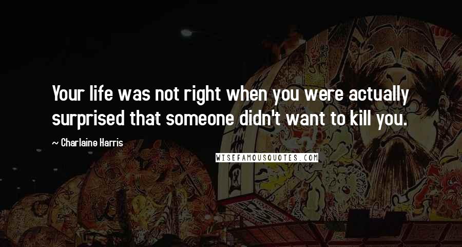 Charlaine Harris Quotes: Your life was not right when you were actually surprised that someone didn't want to kill you.