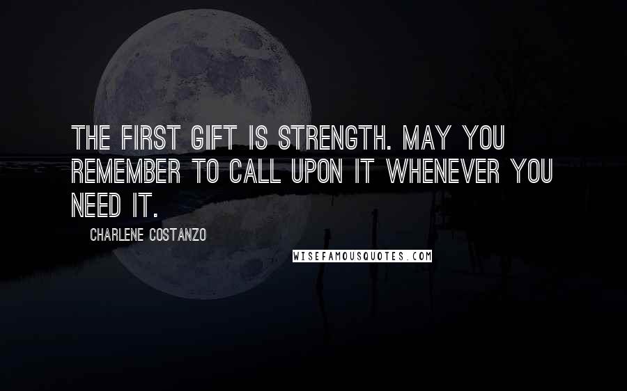 Charlene Costanzo Quotes: The first gift is Strength. May you remember to call upon it whenever you need it.