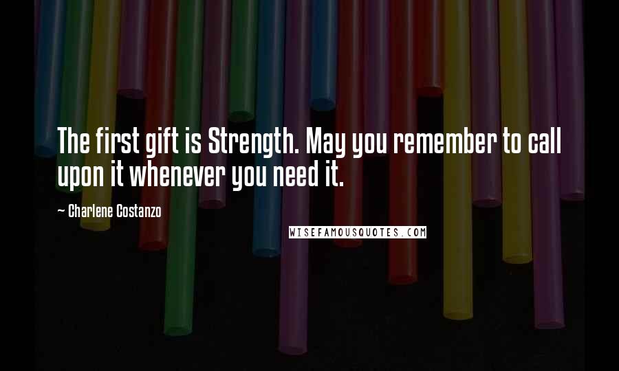 Charlene Costanzo Quotes: The first gift is Strength. May you remember to call upon it whenever you need it.