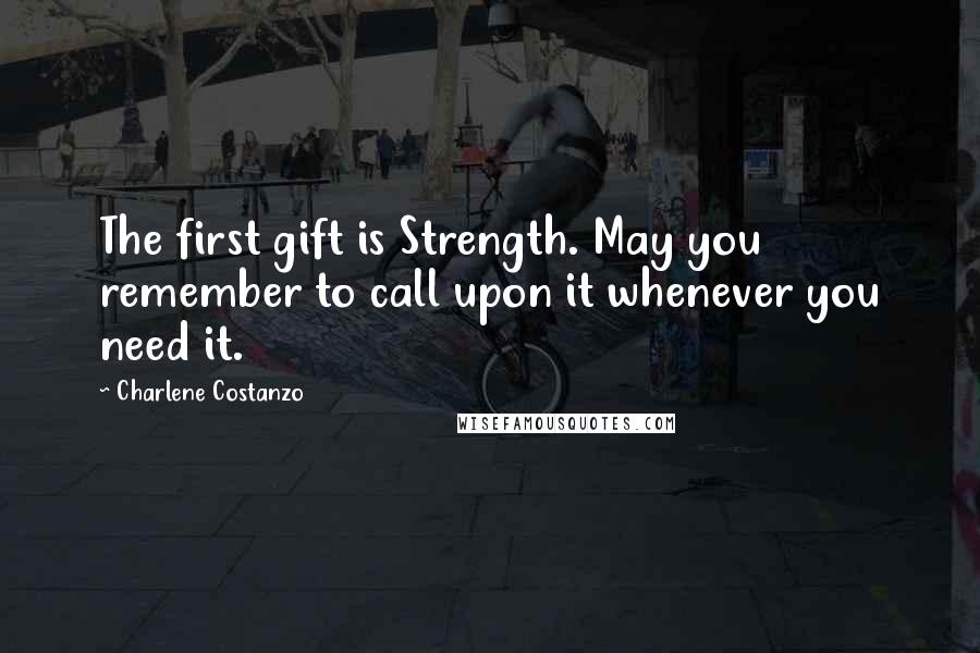 Charlene Costanzo Quotes: The first gift is Strength. May you remember to call upon it whenever you need it.