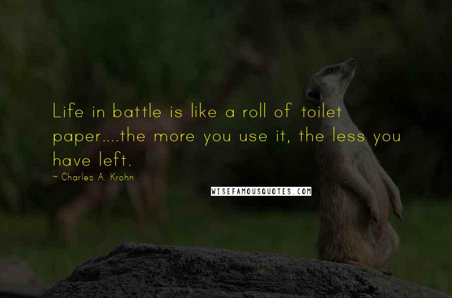 Charles A. Krohn Quotes: Life in battle is like a roll of toilet paper....the more you use it, the less you have left.