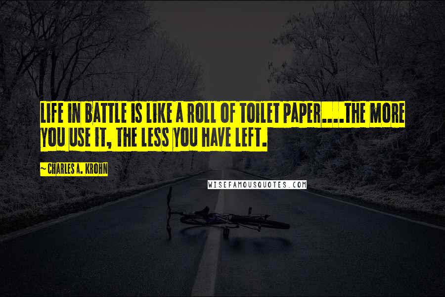 Charles A. Krohn Quotes: Life in battle is like a roll of toilet paper....the more you use it, the less you have left.