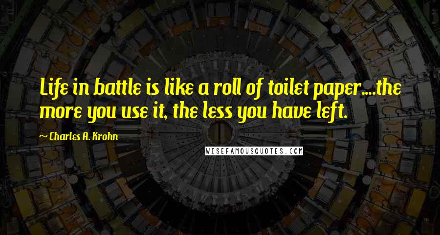 Charles A. Krohn Quotes: Life in battle is like a roll of toilet paper....the more you use it, the less you have left.