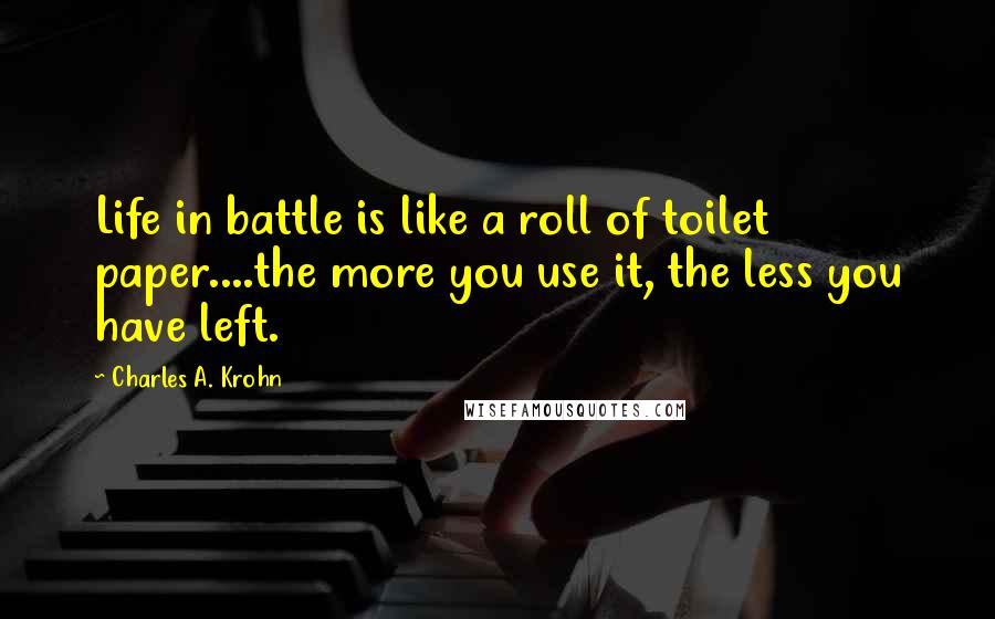 Charles A. Krohn Quotes: Life in battle is like a roll of toilet paper....the more you use it, the less you have left.