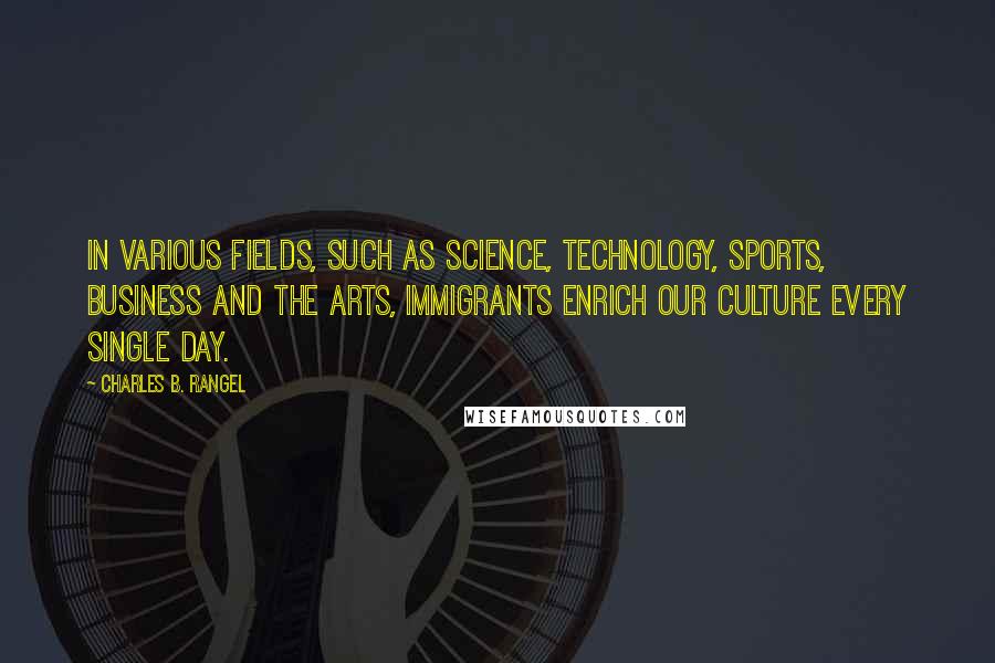 Charles B. Rangel Quotes: In various fields, such as science, technology, sports, business and the arts, immigrants enrich our culture every single day.