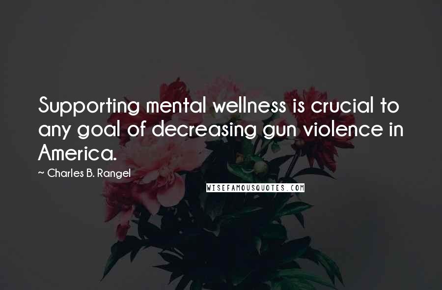 Charles B. Rangel Quotes: Supporting mental wellness is crucial to any goal of decreasing gun violence in America.