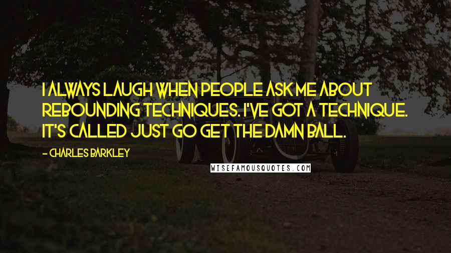 Charles Barkley Quotes: I always laugh when people ask me about rebounding techniques. I've got a technique. It's called just go get the damn ball.