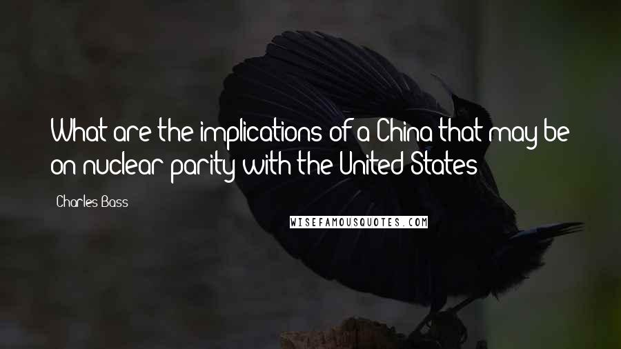 Charles Bass Quotes: What are the implications of a China that may be on nuclear parity with the United States?