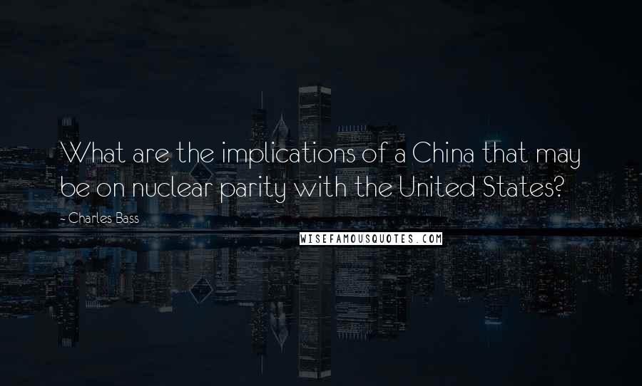 Charles Bass Quotes: What are the implications of a China that may be on nuclear parity with the United States?