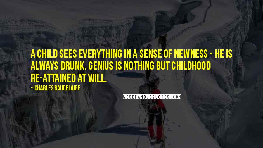 Charles Baudelaire Quotes: A child sees everything in a sense of newness - he is always drunk. Genius is nothing but childhood re-attained at will.