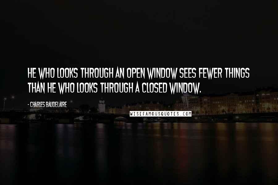 Charles Baudelaire Quotes: He who looks through an open window sees fewer things than he who looks through a closed window.