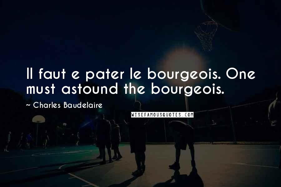 Charles Baudelaire Quotes: Il faut e pater le bourgeois. One must astound the bourgeois.