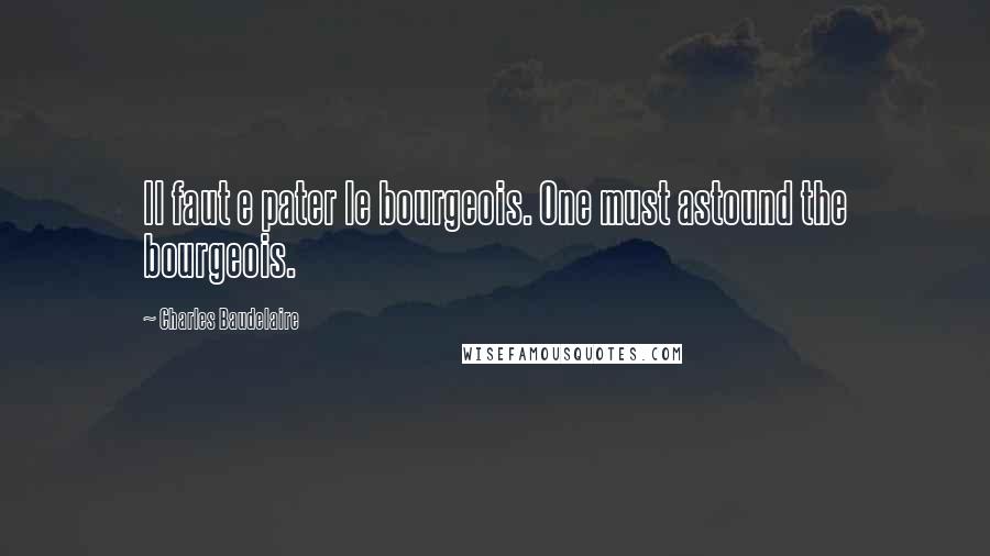 Charles Baudelaire Quotes: Il faut e pater le bourgeois. One must astound the bourgeois.