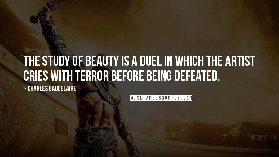 Charles Baudelaire Quotes: The study of beauty is a duel in which the artist cries with terror before being defeated.