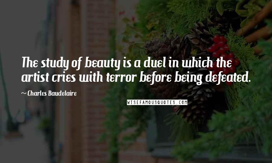 Charles Baudelaire Quotes: The study of beauty is a duel in which the artist cries with terror before being defeated.