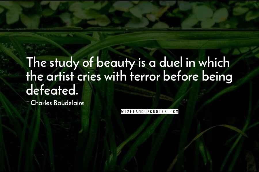 Charles Baudelaire Quotes: The study of beauty is a duel in which the artist cries with terror before being defeated.