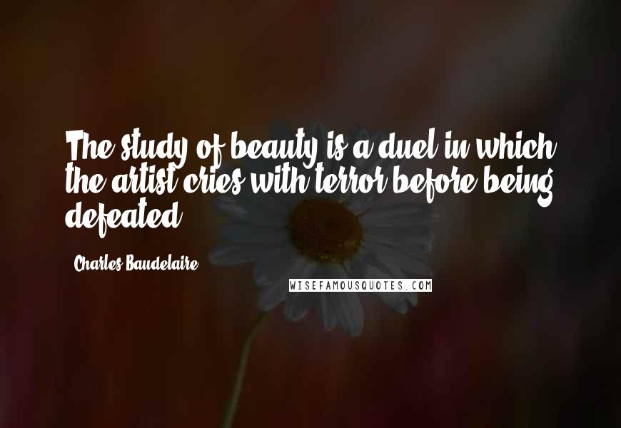 Charles Baudelaire Quotes: The study of beauty is a duel in which the artist cries with terror before being defeated.