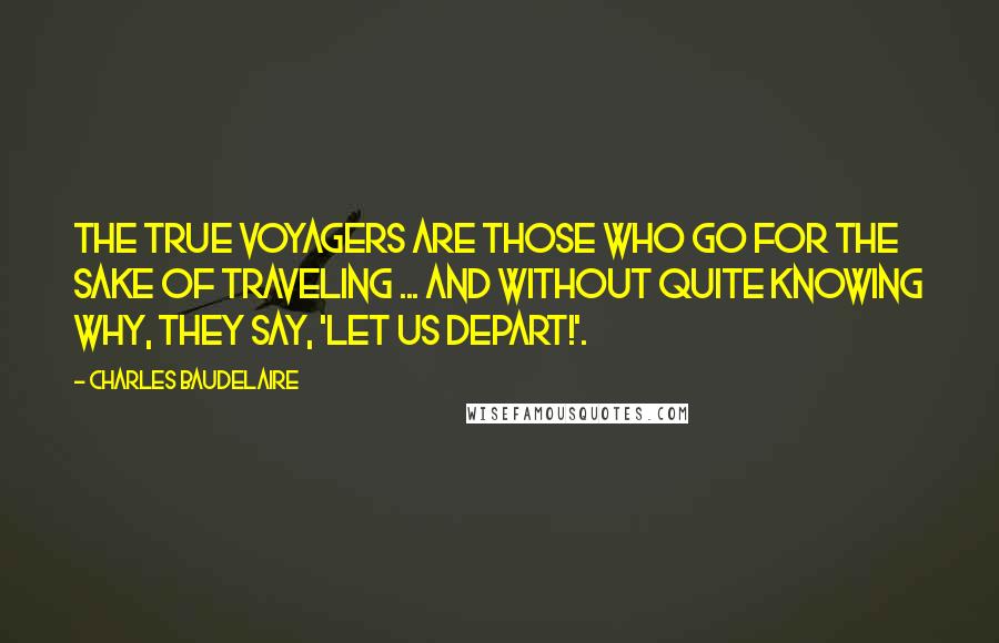 Charles Baudelaire Quotes: The true voyagers are those who go for the sake of traveling ... and without quite knowing why, they say, 'Let us depart!'.