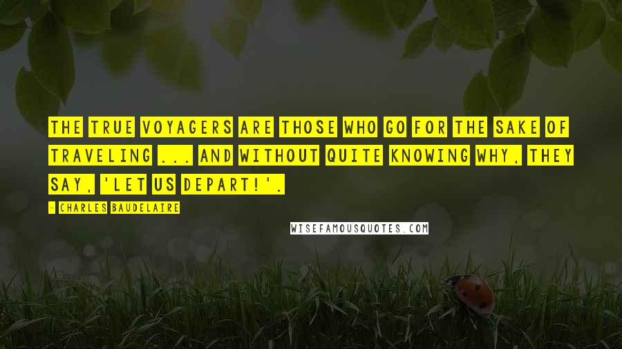 Charles Baudelaire Quotes: The true voyagers are those who go for the sake of traveling ... and without quite knowing why, they say, 'Let us depart!'.