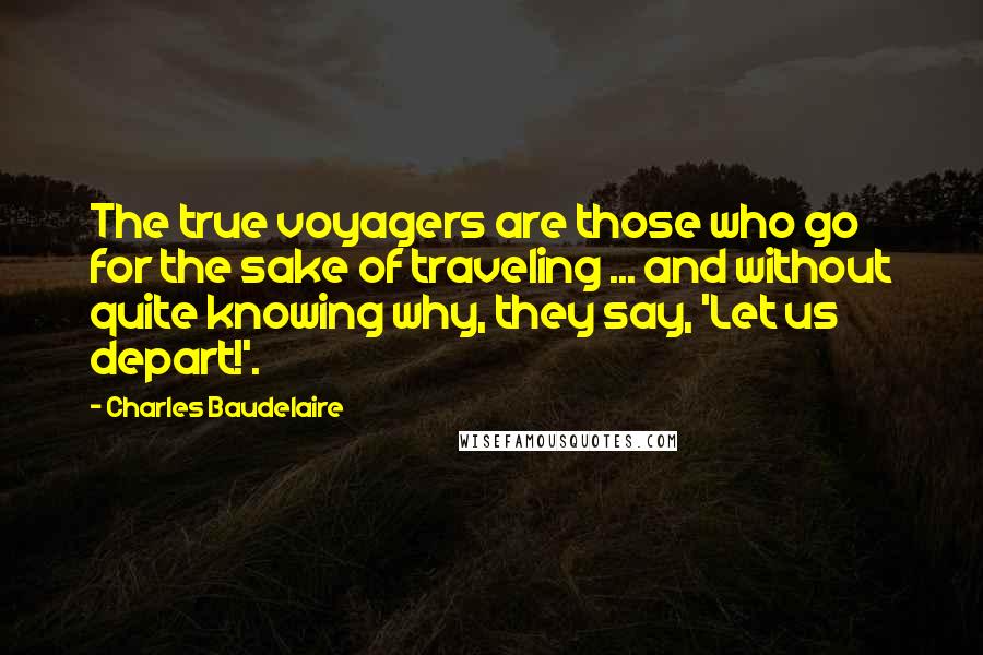 Charles Baudelaire Quotes: The true voyagers are those who go for the sake of traveling ... and without quite knowing why, they say, 'Let us depart!'.