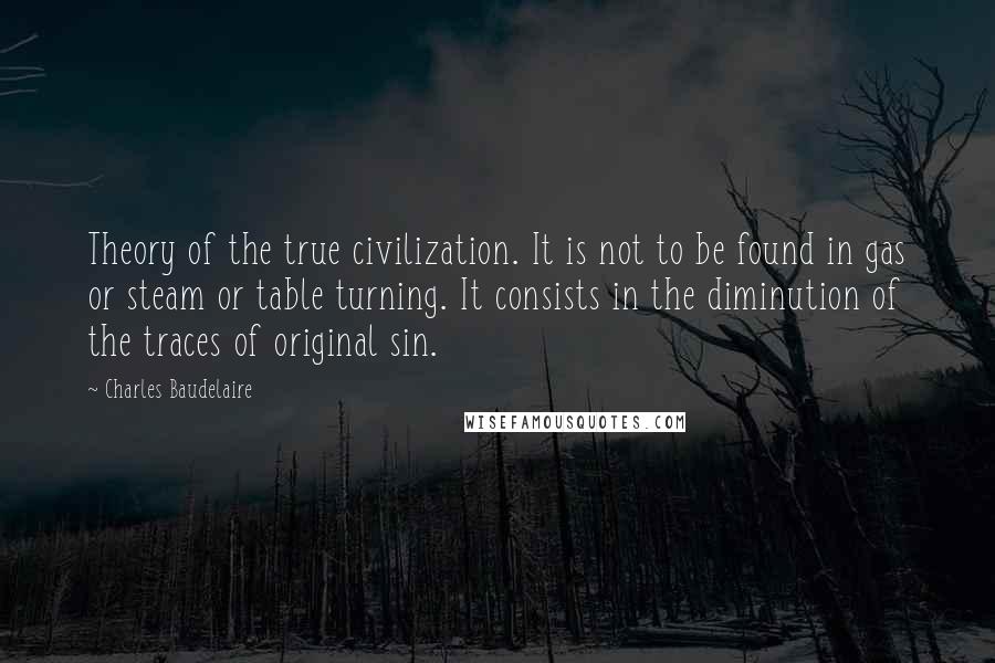 Charles Baudelaire Quotes: Theory of the true civilization. It is not to be found in gas or steam or table turning. It consists in the diminution of the traces of original sin.