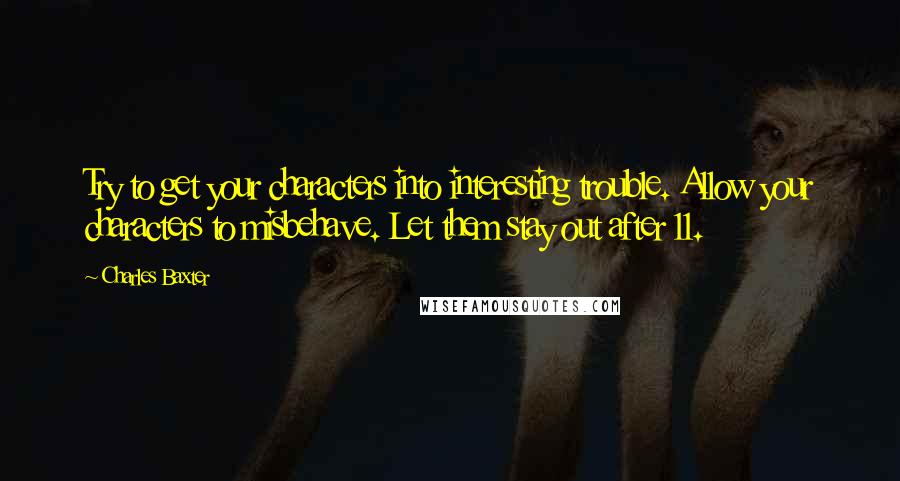 Charles Baxter Quotes: Try to get your characters into interesting trouble. Allow your characters to misbehave. Let them stay out after 11.