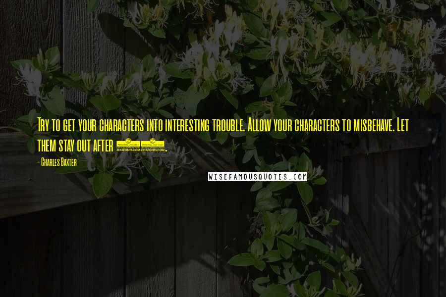 Charles Baxter Quotes: Try to get your characters into interesting trouble. Allow your characters to misbehave. Let them stay out after 11.