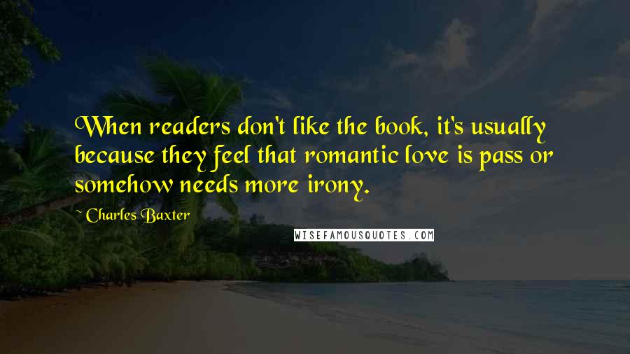 Charles Baxter Quotes: When readers don't like the book, it's usually because they feel that romantic love is pass or somehow needs more irony.