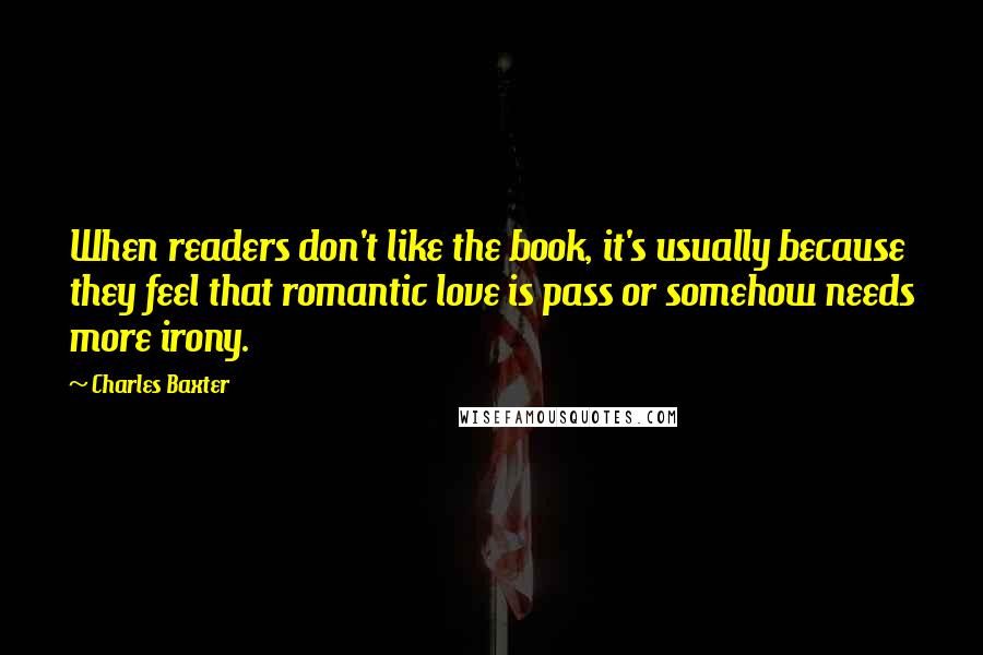 Charles Baxter Quotes: When readers don't like the book, it's usually because they feel that romantic love is pass or somehow needs more irony.