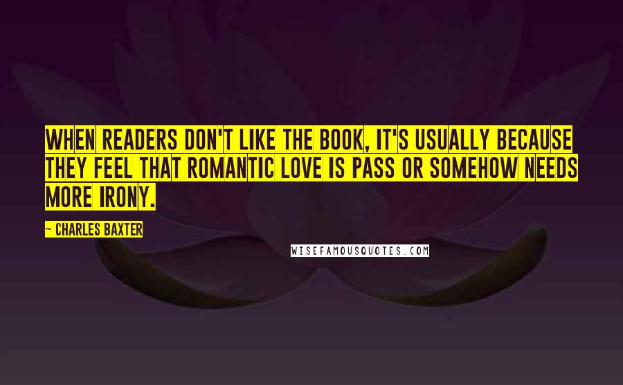 Charles Baxter Quotes: When readers don't like the book, it's usually because they feel that romantic love is pass or somehow needs more irony.