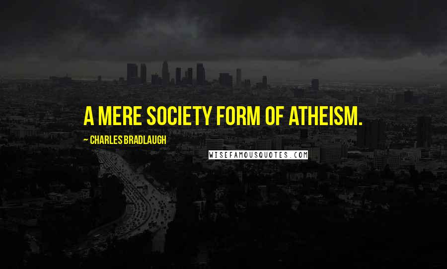 Charles Bradlaugh Quotes: A mere society form of Atheism.