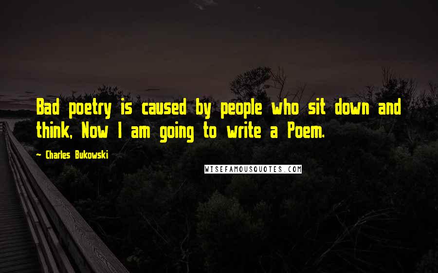 Charles Bukowski Quotes: Bad poetry is caused by people who sit down and think, Now I am going to write a Poem.