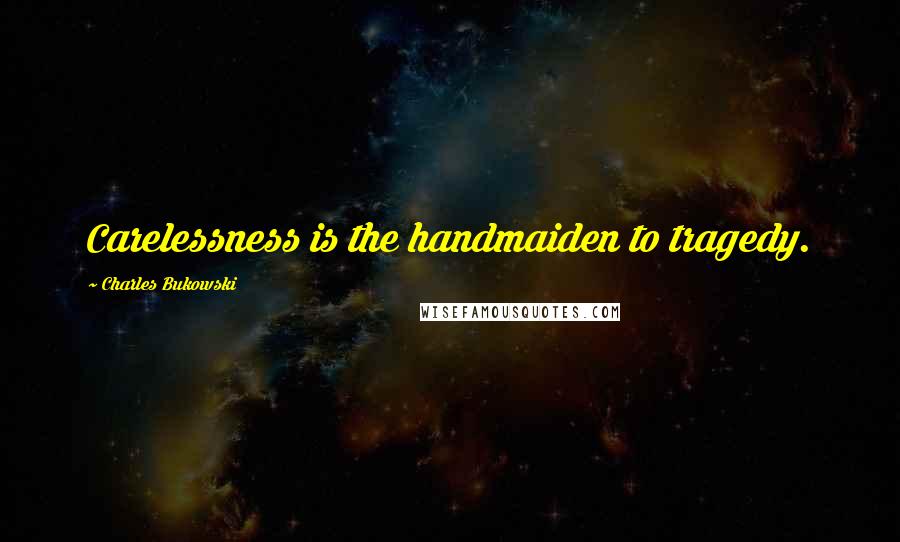 Charles Bukowski Quotes: Carelessness is the handmaiden to tragedy.