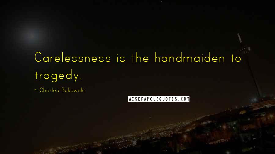 Charles Bukowski Quotes: Carelessness is the handmaiden to tragedy.