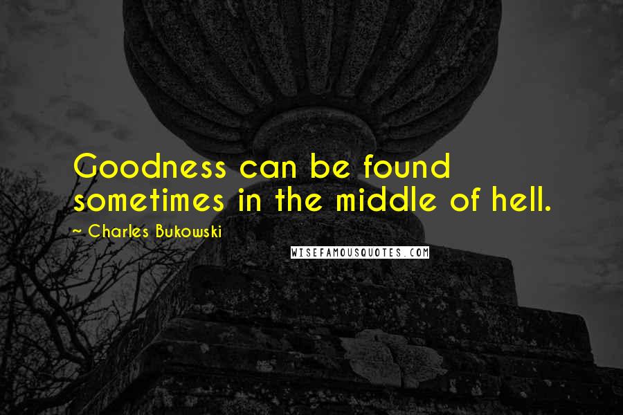 Charles Bukowski Quotes: Goodness can be found sometimes in the middle of hell.