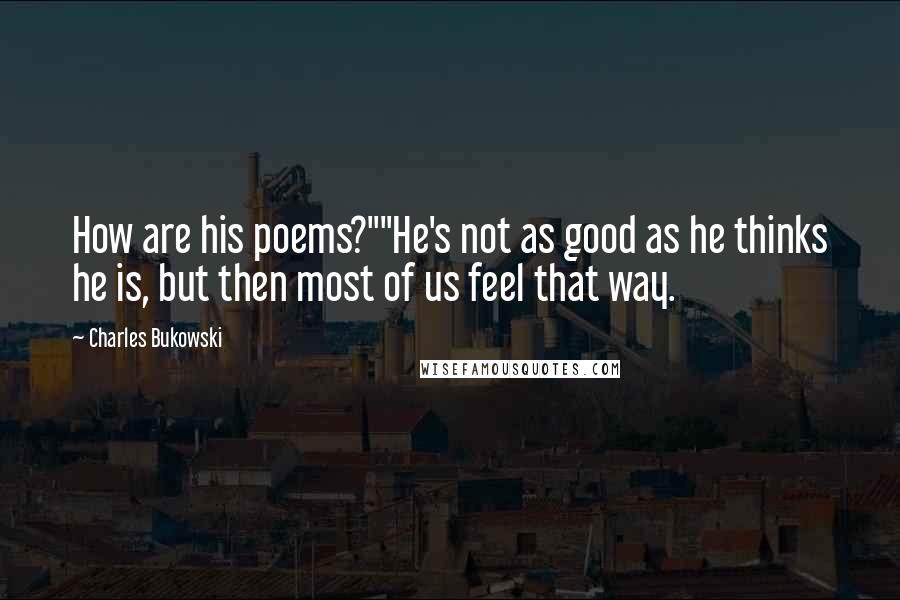 Charles Bukowski Quotes: How are his poems?""He's not as good as he thinks he is, but then most of us feel that way.